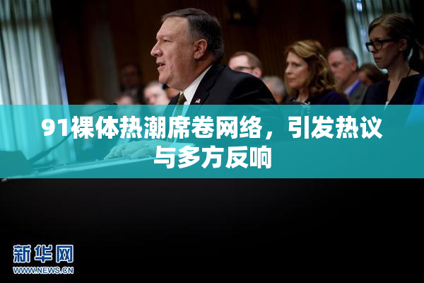 91裸体热潮席卷网络，引发热议与多方反响
