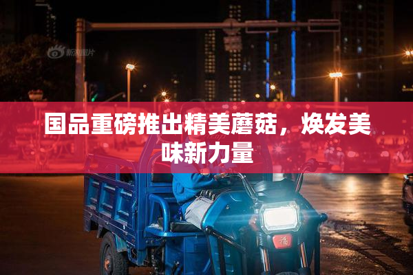 国品重磅推出精美蘑菇，焕发美味新力量