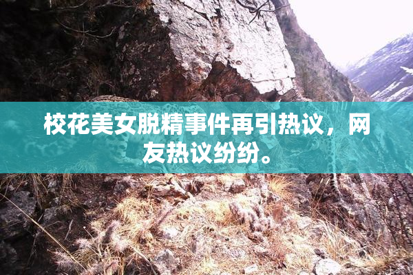 校花美女脱精事件再引热议，网友热议纷纷。