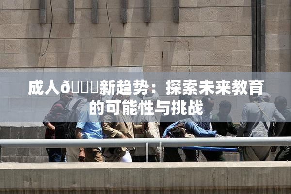 成人🔞新趋势：探索未来教育的可能性与挑战