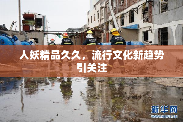 人妖精品久久，流行文化新趋势引关注