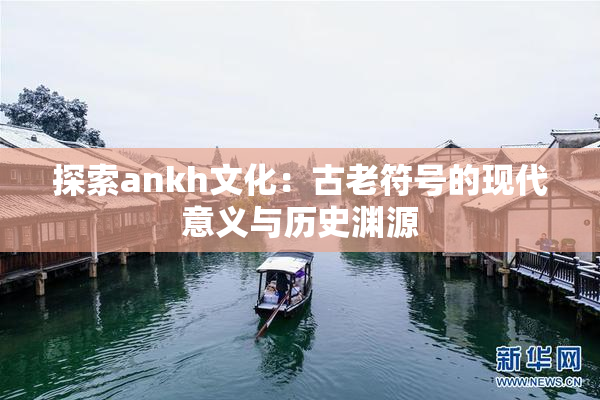 探索ankh文化：古老符号的现代意义与历史渊源