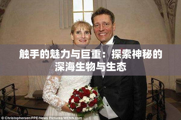 触手的魅力与巨重：探索神秘的深海生物与生态