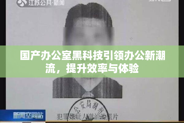 国产办公室黑科技引领办公新潮流，提升效率与体验