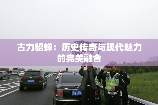 古力貂蝉：历史传奇与现代魅力的完美融合