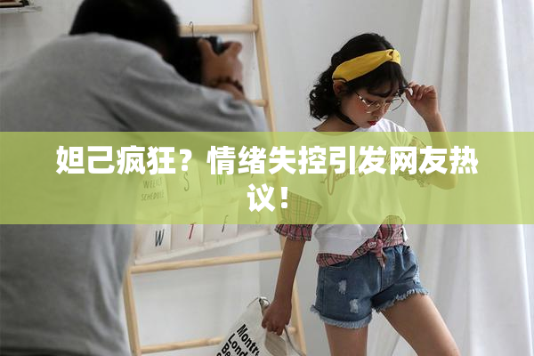 妲己疯狂？情绪失控引发网友热议！