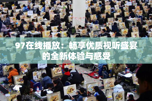 97在线播放：畅享优质视听盛宴的全新体验与感受