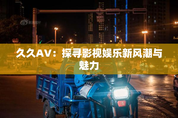 久久AV：探寻影视娱乐新风潮与魅力