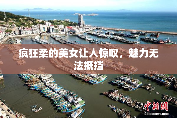 疯狂柔的美女让人惊叹，魅力无法抵挡