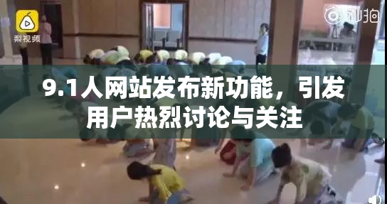 9.1人网站发布新功能，引发用户热烈讨论与关注