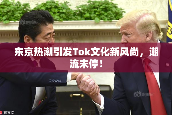 东京热潮引发Tok文化新风尚，潮流未停！