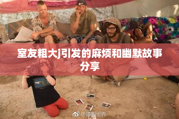 室友粗大j引发的麻烦和幽默故事分享