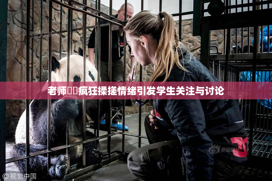 老师❌‌疯狂揉搓情绪引发学生关注与讨论