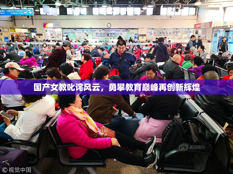 国产女教叱诧风云，勇攀教育巅峰再创新辉煌