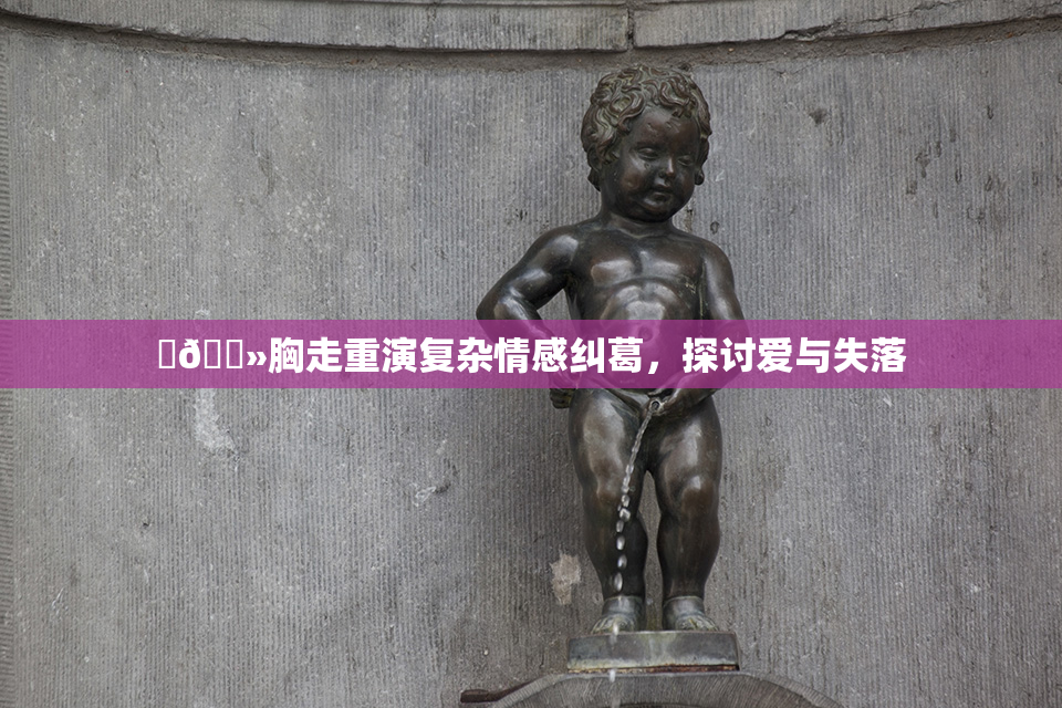 ‌🐻胸走重演复杂情感纠葛，探讨爱与失落