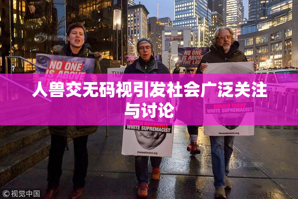 人兽交无码视引发社会广泛关注与讨论