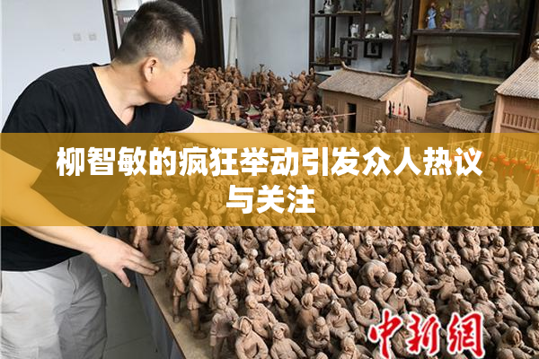 柳智敏的疯狂举动引发众人热议与关注