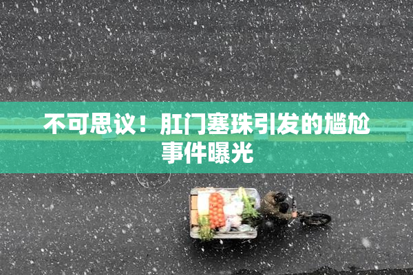 不可思议！肛门塞珠引发的尴尬事件曝光