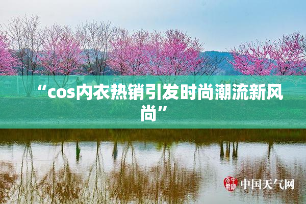 “cos内衣热销引发时尚潮流新风尚”