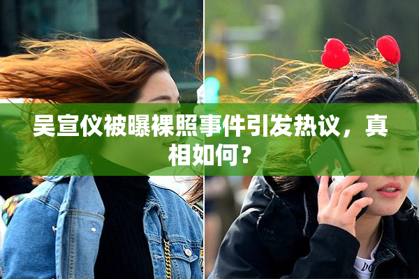 吴宣仪被曝裸照事件引发热议，真相如何？