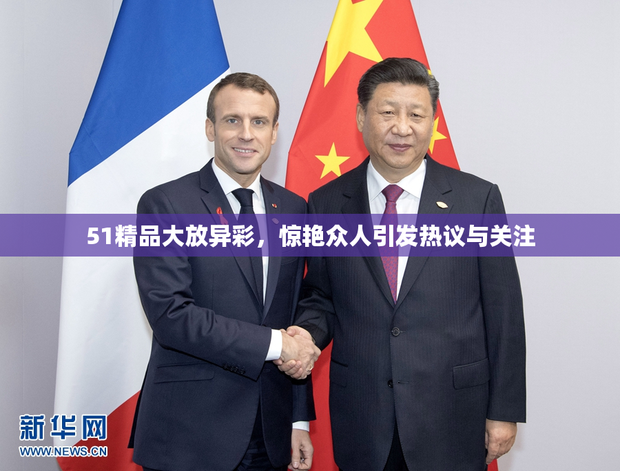 51精品大放异彩，惊艳众人引发热议与关注