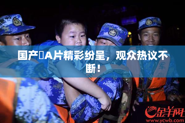 国产婬A片精彩纷呈，观众热议不断！