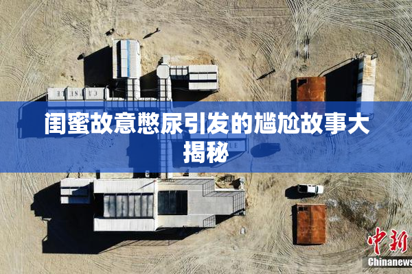 闺蜜故意憋尿引发的尴尬故事大揭秘