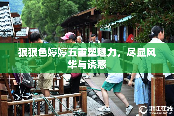 狠狠色婷婷五重塑魅力，尽显风华与诱惑