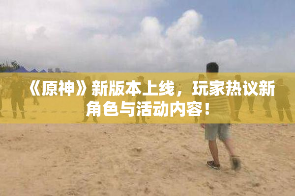 《原神》新版本上线，玩家热议新角色与活动内容！