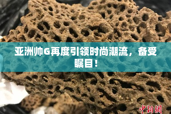 亚洲帅G再度引领时尚潮流，备受瞩目！