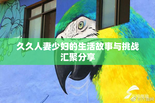 久久人妻少妇的生活故事与挑战汇聚分享