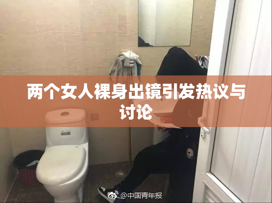 两个女人裸身出镜引发热议与讨论