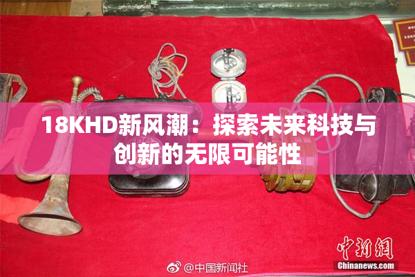 18KHD新风潮：探索未来科技与创新的无限可能性
