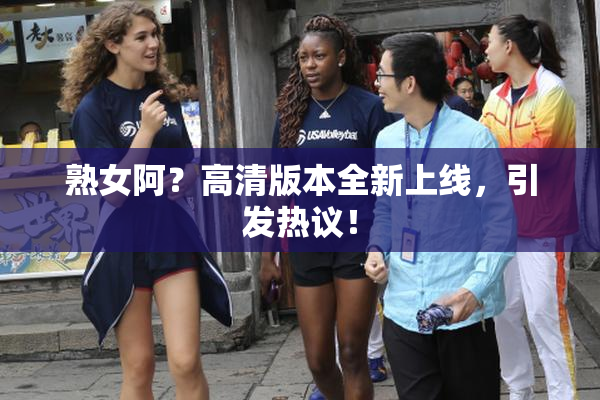 熟女阿？高清版本全新上线，引发热议！