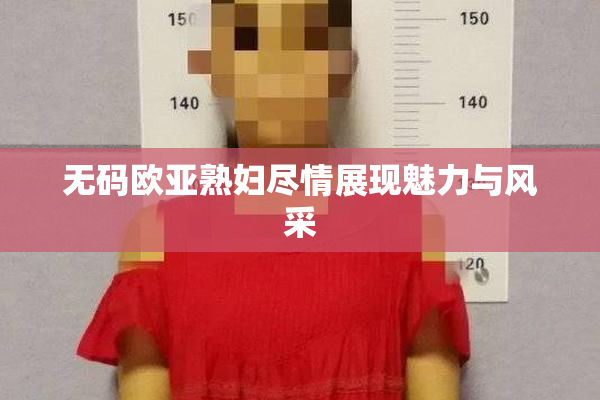 无码欧亚熟妇尽情展现魅力与风采