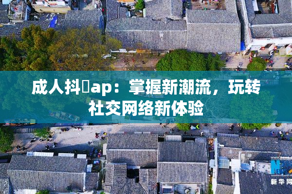 成人抖抈ap：掌握新潮流，玩转社交网络新体验