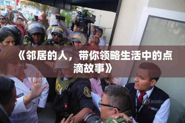 《邻居的人，带你领略生活中的点滴故事》
