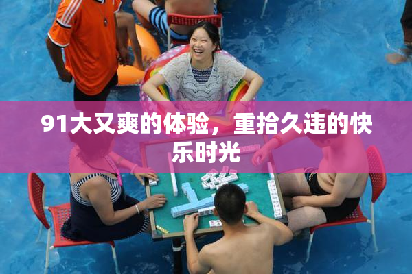 91大又爽的体验，重拾久违的快乐时光