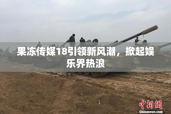 果冻传媒18引领新风潮，掀起娱乐界热浪