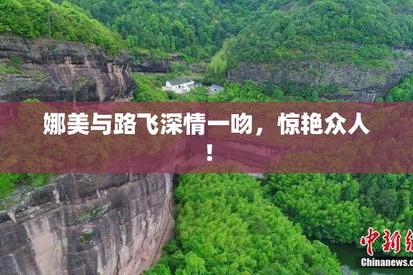 娜美与路飞深情一吻，惊艳众人！