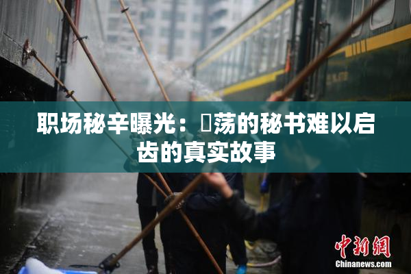 职场秘辛曝光：婬荡的秘书难以启齿的真实故事