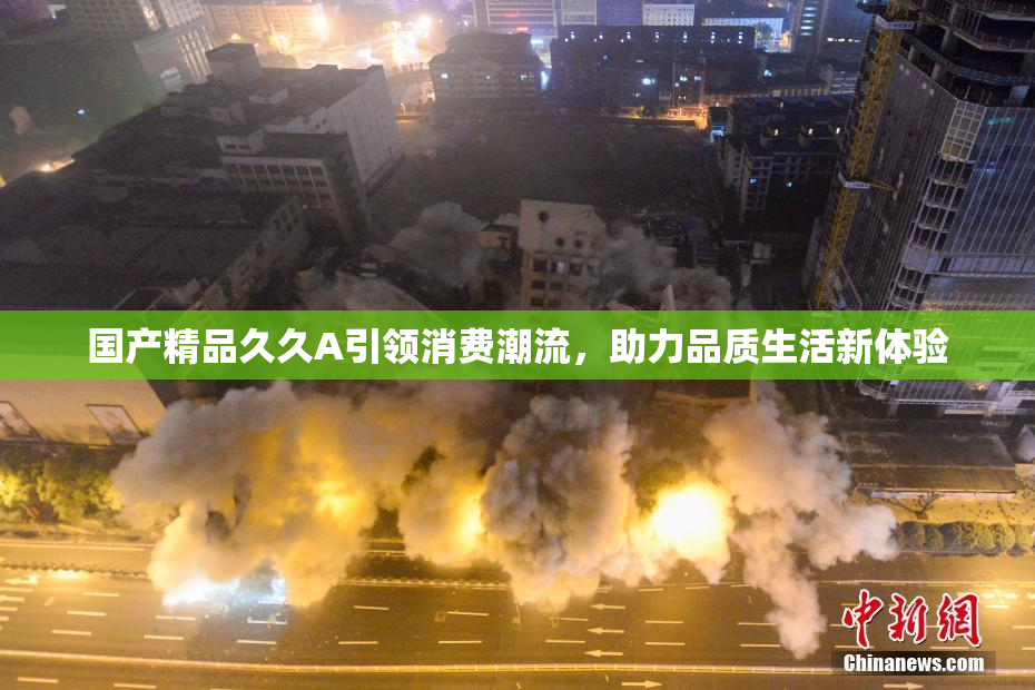 国产精品久久A引领消费潮流，助力品质生活新体验