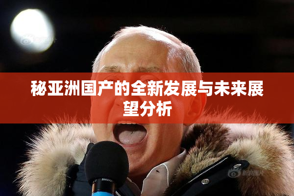 秘亚洲国产的全新发展与未来展望分析