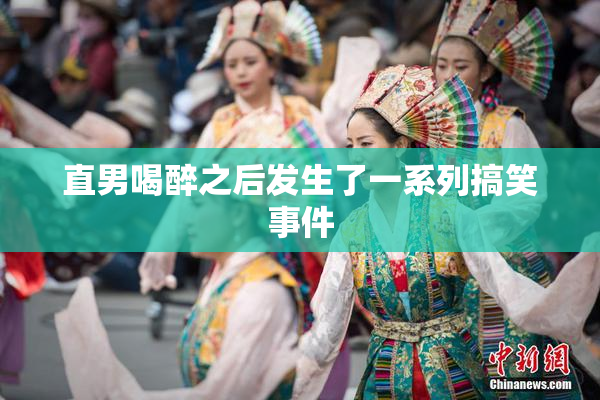 直男喝醉之后发生了一系列搞笑事件