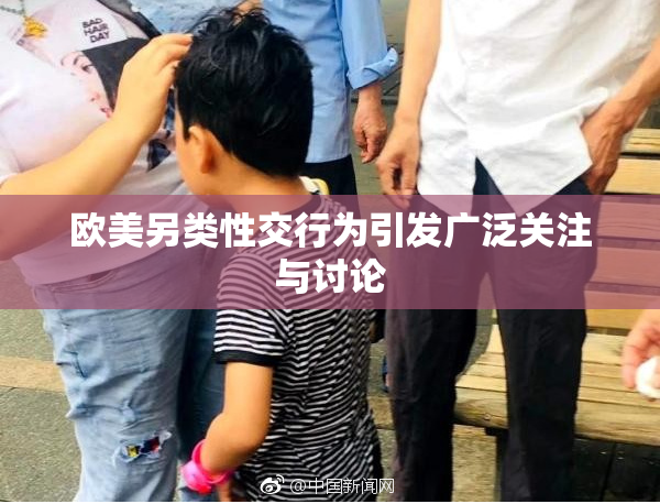 欧美另类性交行为引发广泛关注与讨论
