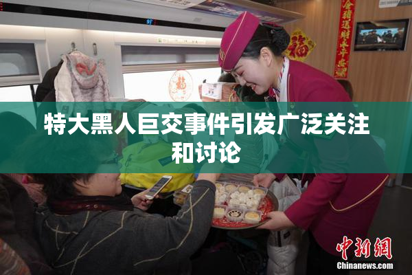 特大黑人巨交事件引发广泛关注和讨论