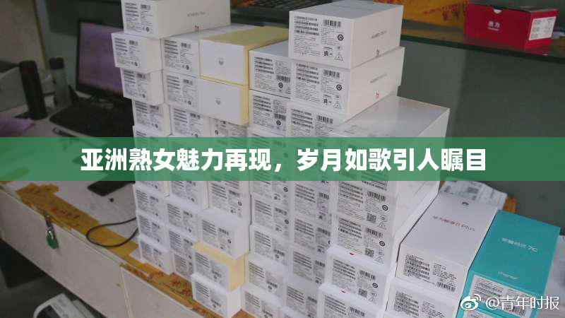 亚洲熟女魅力再现，岁月如歌引人瞩目