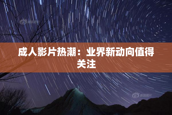 成人影片热潮：业界新动向值得关注
