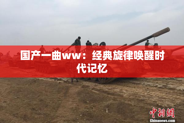 国产一曲ww：经典旋律唤醒时代记忆