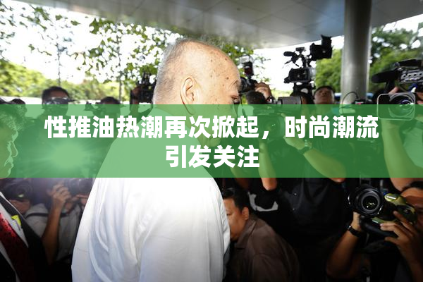 性推油热潮再次掀起，时尚潮流引发关注